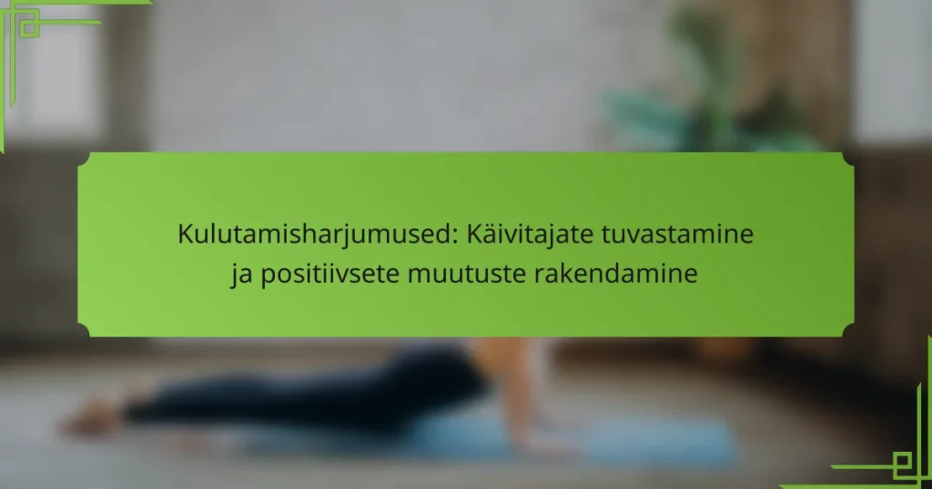 Kulutamisharjumused: Käivitajate tuvastamine ja positiivsete muutuste rakendamine