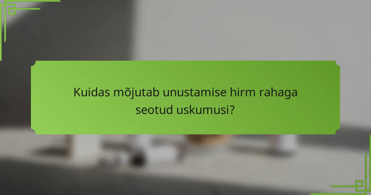 Kuidas mõjutab unustamise hirm rahaga seotud uskumusi?