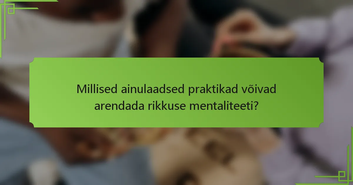 Millised ainulaadsed praktikad võivad arendada rikkuse mentaliteeti?