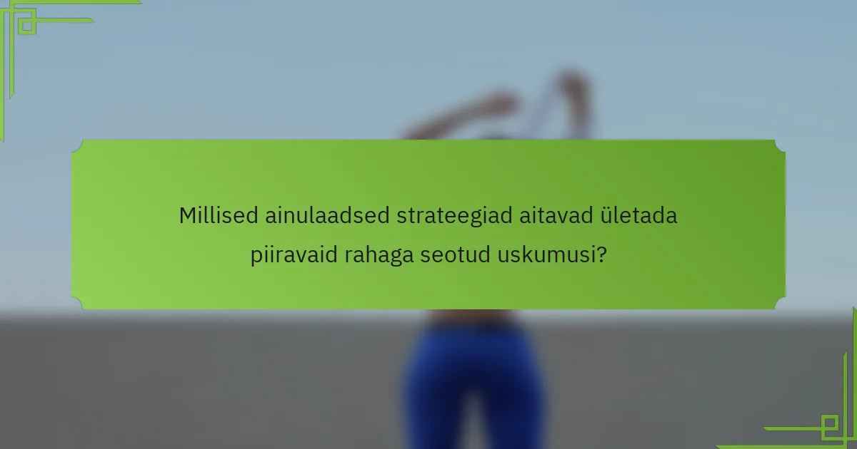 Millised ainulaadsed strateegiad aitavad ületada piiravaid rahaga seotud uskumusi?
