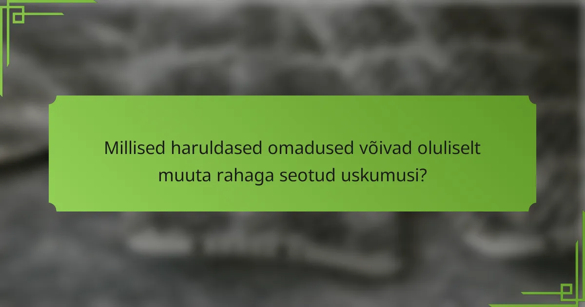 Millised haruldased omadused võivad oluliselt muuta rahaga seotud uskumusi?