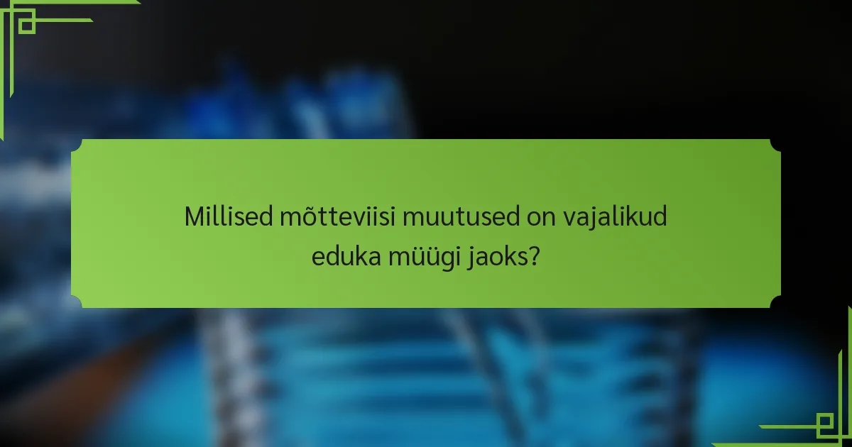 Millised mõtteviisi muutused on vajalikud eduka müügi jaoks?