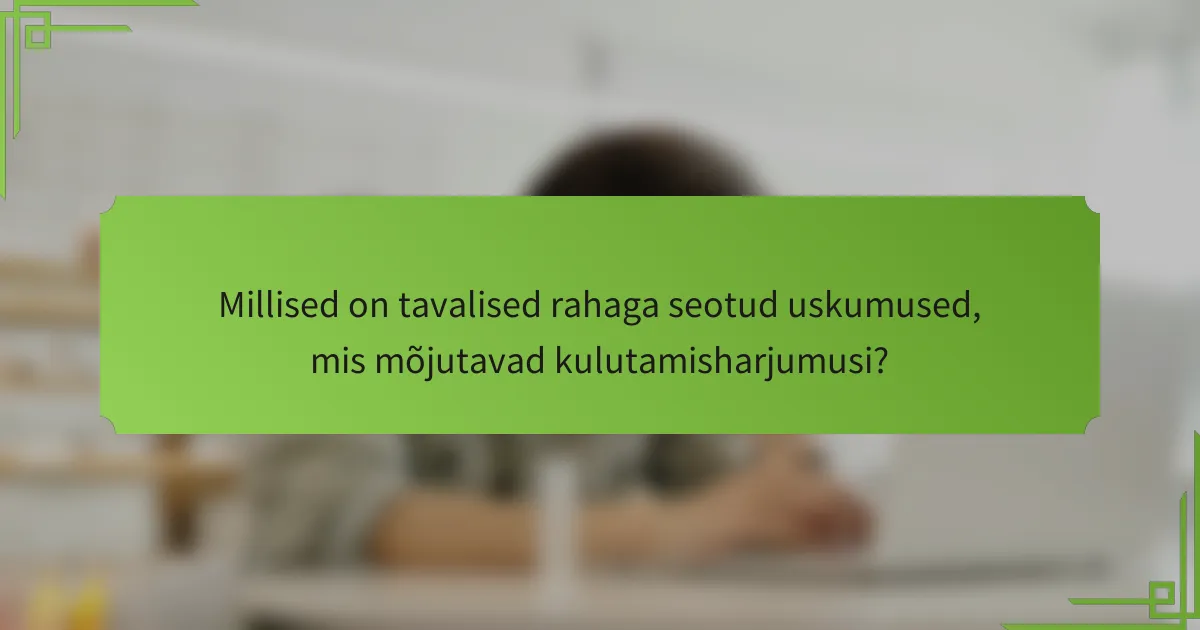 Millised on tavalised rahaga seotud uskumused, mis mõjutavad kulutamisharjumusi?