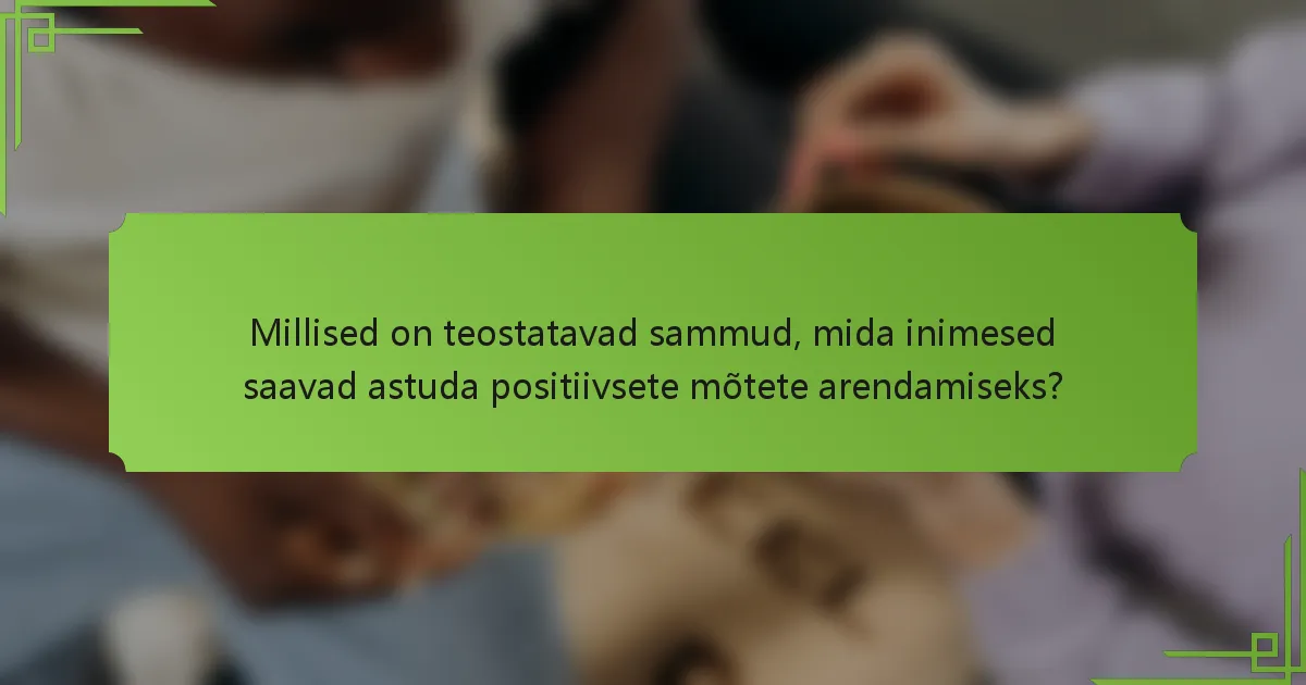 Millised on teostatavad sammud, mida inimesed saavad astuda positiivsete mõtete arendamiseks?