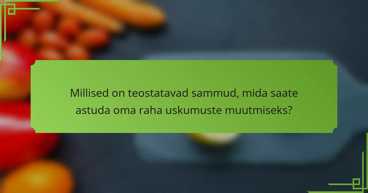 Millised on teostatavad sammud, mida saate astuda oma raha uskumuste muutmiseks?