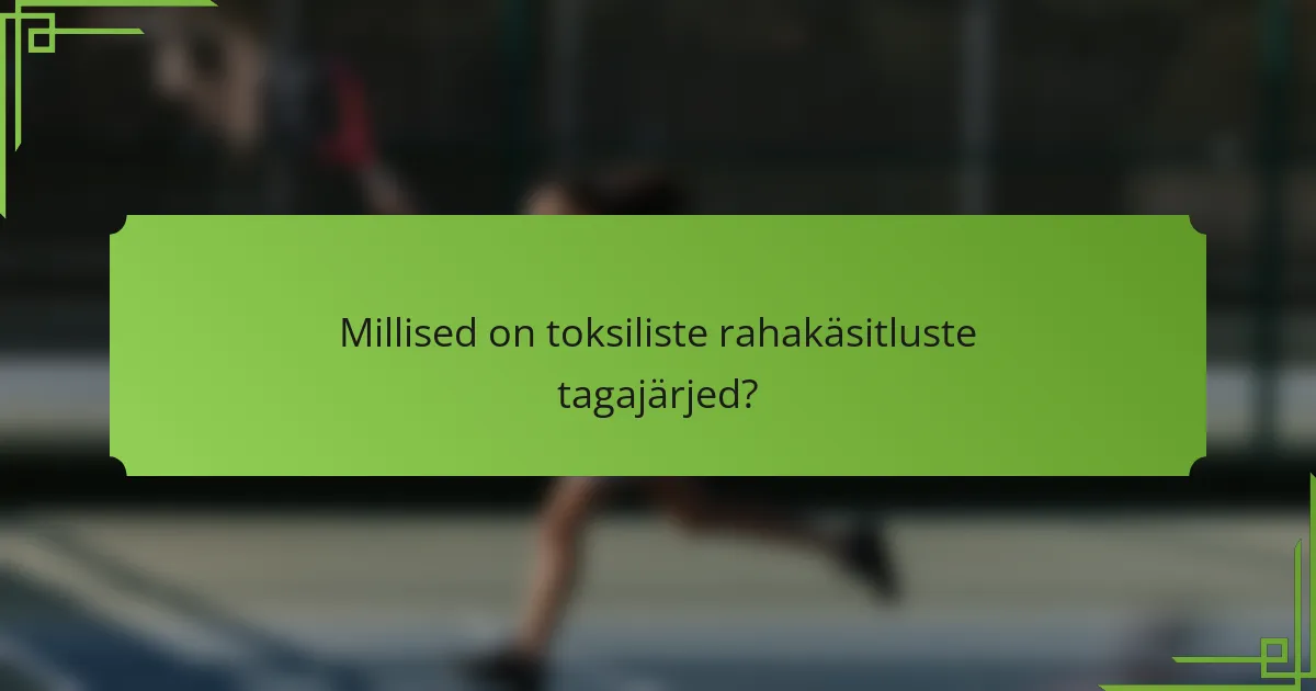 Millised on toksiliste rahakäsitluste tagajärjed?