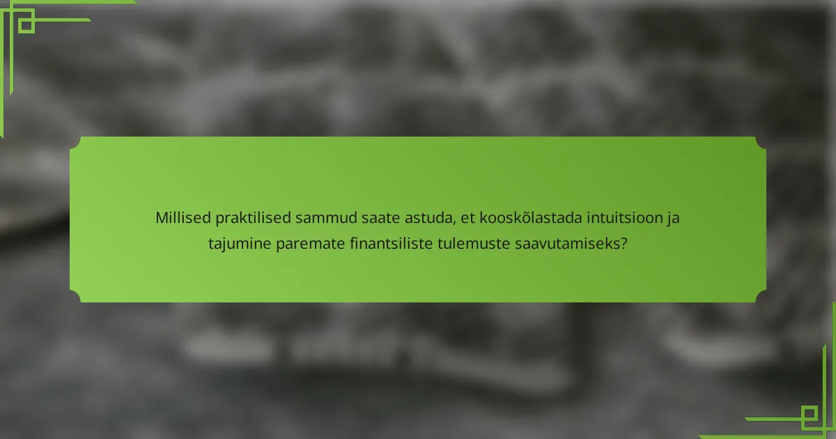 Millised praktilised sammud saate astuda, et kooskõlastada intuitsioon ja tajumine paremate finantsiliste tulemuste saavutamiseks?