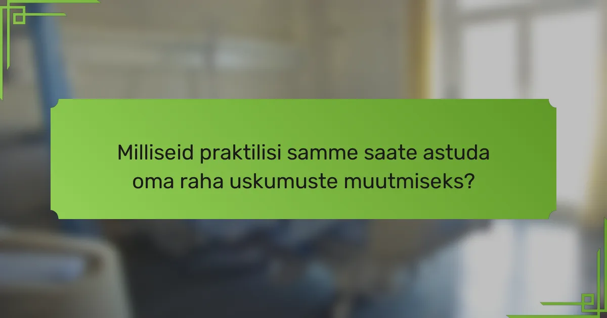 Milliseid praktilisi samme saate astuda oma raha uskumuste muutmiseks?